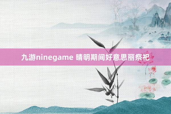 九游ninegame 晴明期间好意思丽祭祀