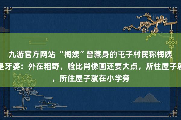 九游官方网站 “梅姨”曾藏身的屯子村民称梅姨名义身份是牙婆：外在粗野，脸比肖像画还要大点，所住屋子就在小学旁
