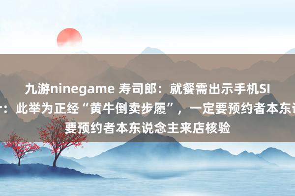 九游ninegame 寿司郎：就餐需出示手机SIM卡尾号，伙计：此举为正经“黄牛倒卖步履”，一定要预约者本东说念主来店核验