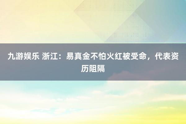 九游娱乐 浙江：易真金不怕火红被受命，代表资历阻隔