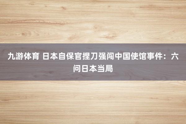 九游体育 日本自保官捏刀强闯中国使馆事件：六问日本当局