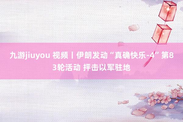 九游jiuyou 视频丨伊朗发动“真确快乐-4”第83轮活动 抨击以军驻地