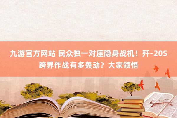 九游官方网站 民众独一对座隐身战机！歼-20S跨界作战有多轰动？大家领悟
