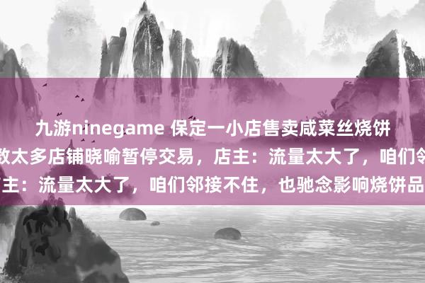 九游ninegame 保定一小店售卖咸菜丝烧饼巧合爆火，列队东说念主数太多店铺晓喻暂停交易，店主：流量太大了，咱们邻接不住，也驰念影响烧饼品性