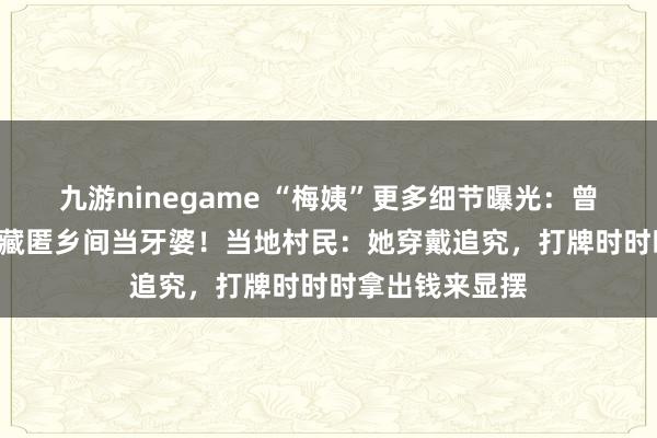 九游ninegame “梅姨”更多细节曝光：曾假名“潘冬梅”藏匿乡间当牙婆！当地村民：她穿戴追究，打牌时时时拿出钱来显摆