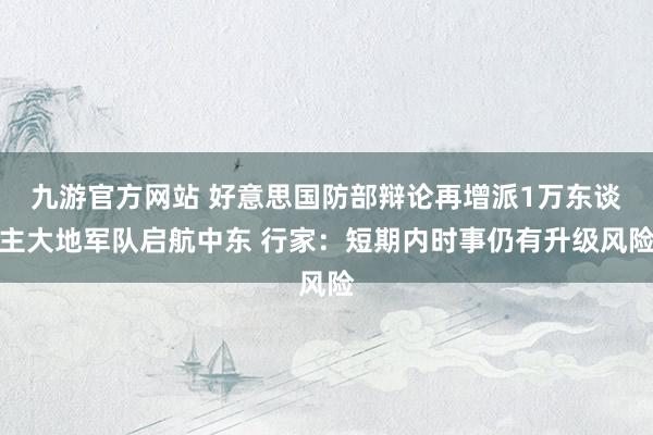 九游官方网站 好意思国防部辩论再增派1万东谈主大地军队启航中东 行家：短期内时事仍有升级风险