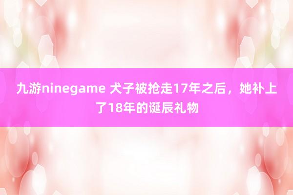 九游ninegame 犬子被抢走17年之后，她补上了18年的诞辰礼物