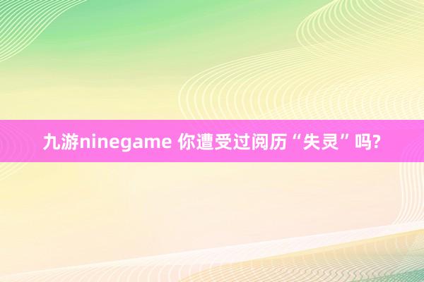 九游ninegame 你遭受过阅历“失灵”吗?