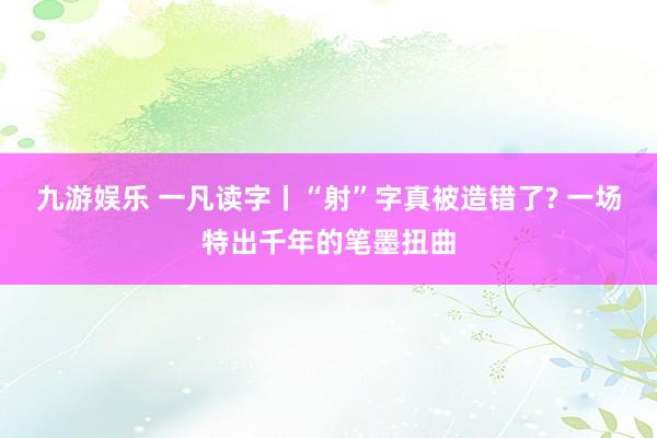 九游娱乐 一凡读字丨“射”字真被造错了? 一场特出千年的笔墨扭曲