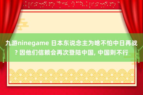 九游ninegame 日本东说念主为啥不怕中日再战? 因他们信赖会再次登陆中国, 中国则不行
