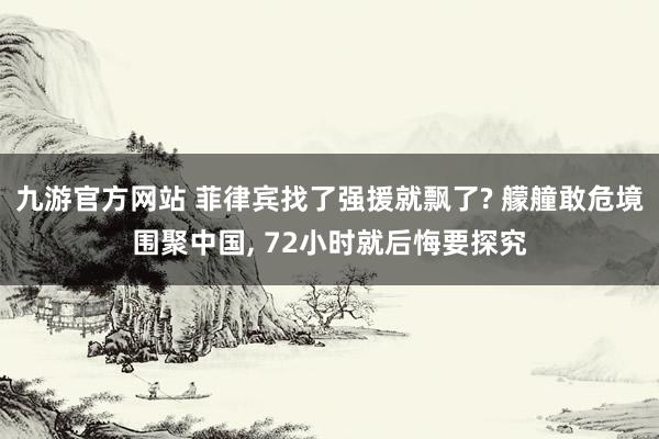 九游官方网站 菲律宾找了强援就飘了? 艨艟敢危境围聚中国, 72小时就后悔要探究