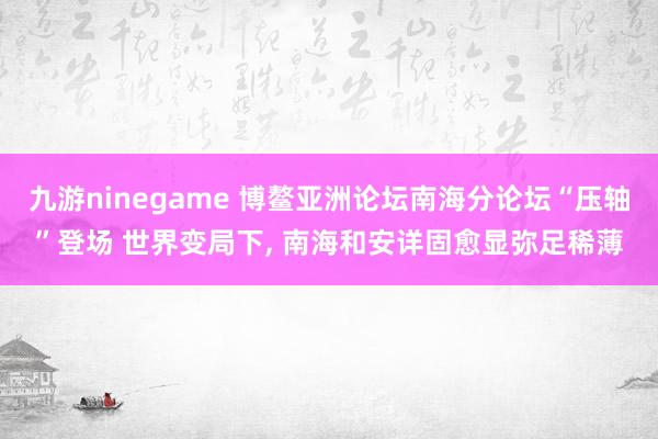 九游ninegame 博鳌亚洲论坛南海分论坛“压轴”登场 世界变局下, 南海和安详固愈显弥足稀薄