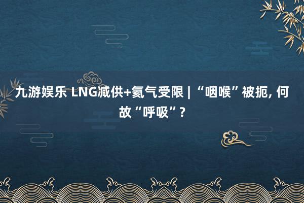 九游娱乐 LNG减供+氦气受限 | “咽喉”被扼, 何故“呼吸”?