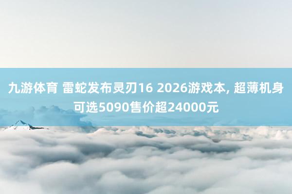 九游体育 雷蛇发布灵刃16 2026游戏本， 超薄机身可选5090售价超24000元