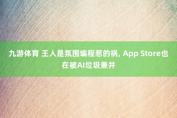 九游体育 王人是氛围编程惹的祸, App Store也在被AI垃圾兼并