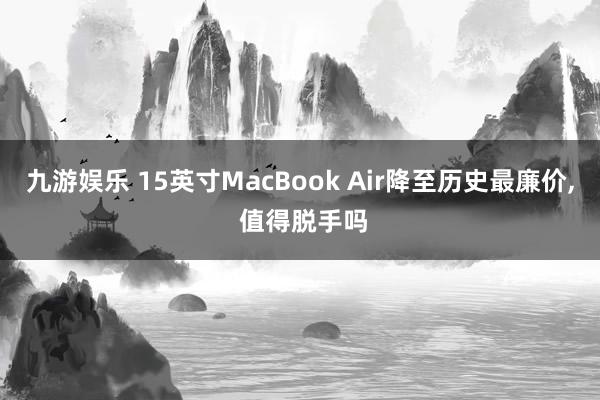 九游娱乐 15英寸MacBook Air降至历史最廉价， 值得脱手吗