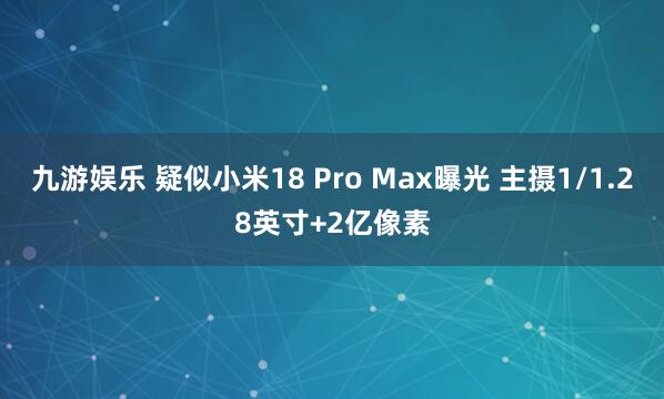 九游娱乐 疑似小米18 Pro Max曝光 主摄1/1.28英寸+2亿像素