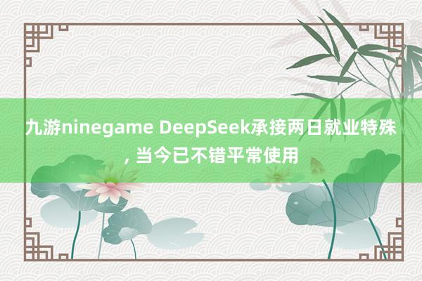 九游ninegame DeepSeek承接两日就业特殊, 当今已不错平常使用