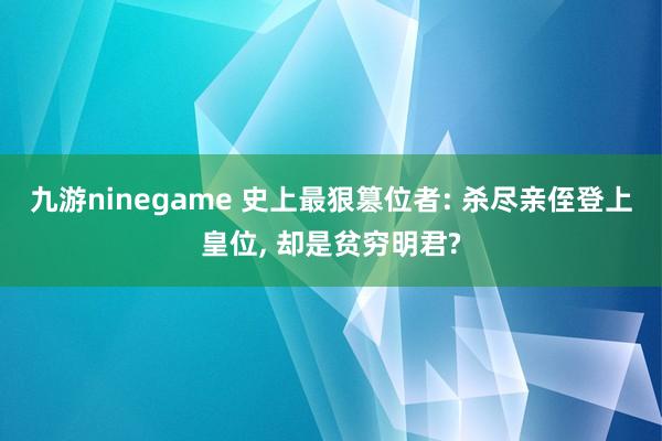 九游ninegame 史上最狠篡位者: 杀尽亲侄登上皇位， 却是贫穷明君?