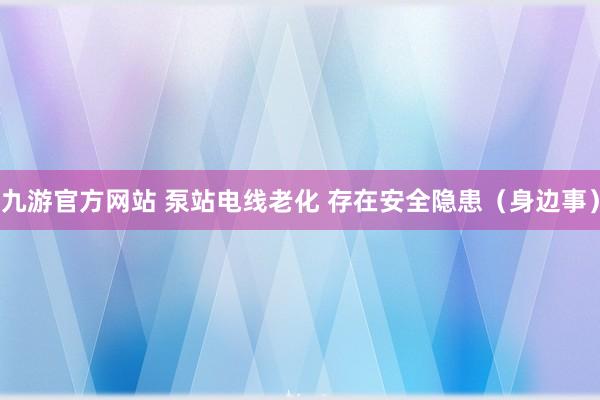 九游官方网站 泵站电线老化 存在安全隐患（身边事）