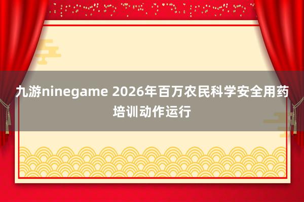 九游ninegame 2026年百万农民科学安全用药培训动作运行