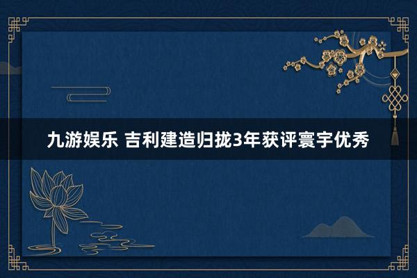 九游娱乐 吉利建造归拢3年获评寰宇优秀
