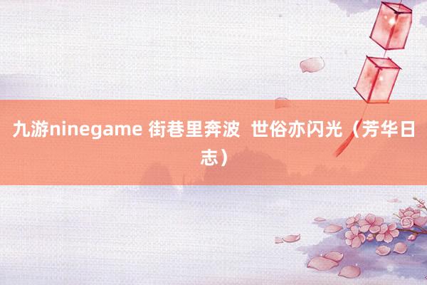 九游ninegame 街巷里奔波  世俗亦闪光（芳华日志）
