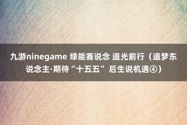 九游ninegame 绿能赛说念 追光前行（追梦东说念主·期待“十五五” 后生说机遇④）