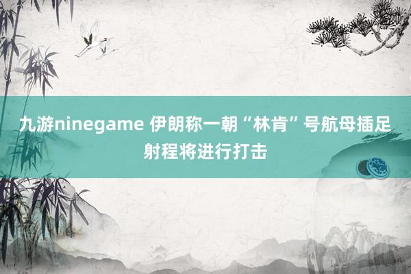 九游ninegame 伊朗称一朝“林肯”号航母插足射程将进行打击