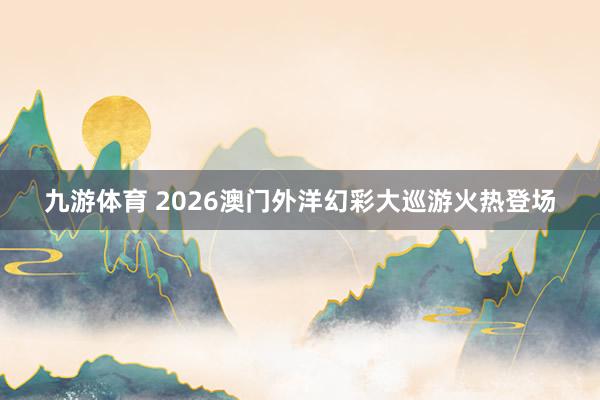 九游体育 2026澳门外洋幻彩大巡游火热登场