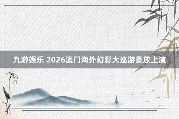 九游娱乐 2026澳门海外幻彩大巡游豪放上演