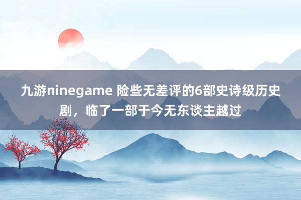 九游ninegame 险些无差评的6部史诗级历史剧，临了一部于今无东谈主越过