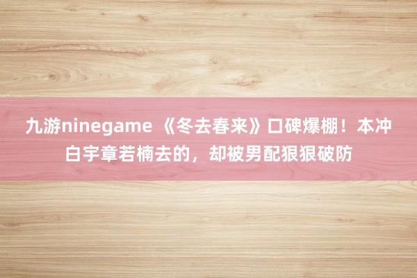 九游ninegame 《冬去春来》口碑爆棚！本冲白宇章若楠去的，却被男配狠狠破防