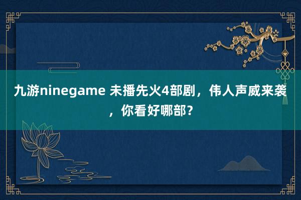 九游ninegame 未播先火4部剧，伟人声威来袭，你看好哪部？
