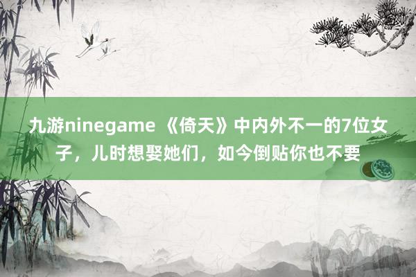 九游ninegame 《倚天》中内外不一的7位女子，儿时想娶她们，如今倒贴你也不要