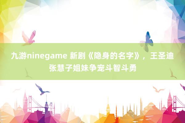 九游ninegame 新剧《隐身的名字》，王圣迪张慧子姐妹争宠斗智斗勇
