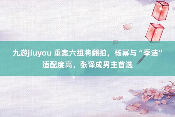 九游jiuyou 重案六组将翻拍，杨幂与“季洁”适配度高，张译成男主首选