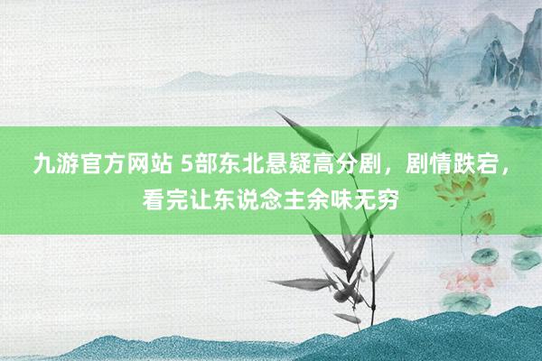 九游官方网站 5部东北悬疑高分剧，剧情跌宕，看完让东说念主余味无穷