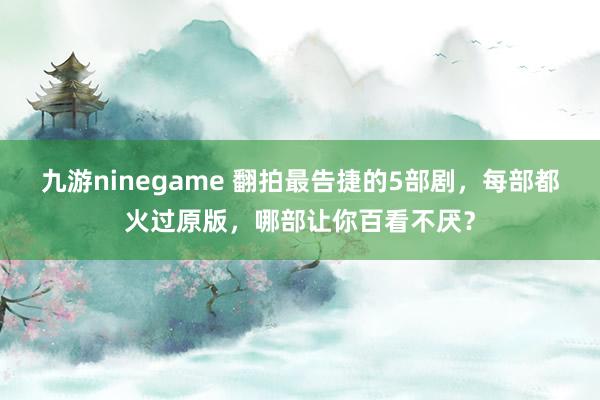 九游ninegame 翻拍最告捷的5部剧，每部都火过原版，哪部让你百看不厌？