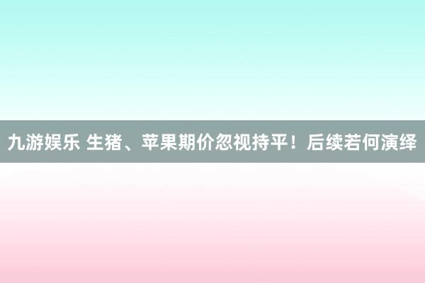 九游娱乐 生猪、苹果期价忽视持平！后续若何演绎