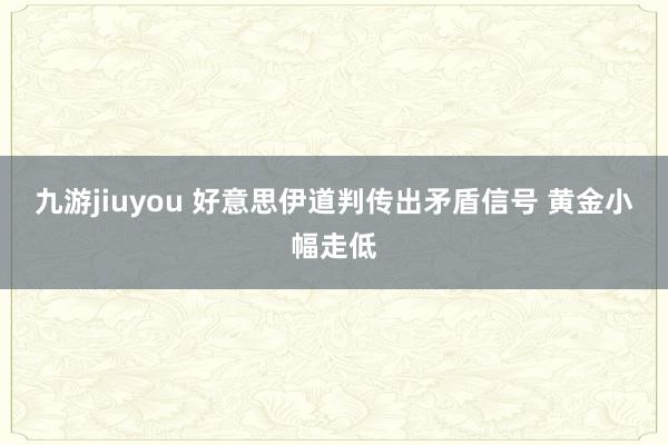 九游jiuyou 好意思伊道判传出矛盾信号 黄金小幅走低