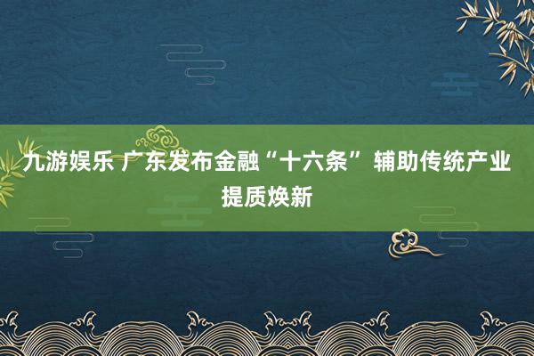 九游娱乐 广东发布金融“十六条” 辅助传统产业提质焕新