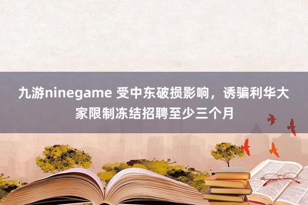 九游ninegame 受中东破损影响，诱骗利华大家限制冻结招聘至少三个月