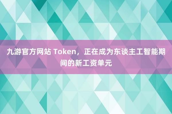 九游官方网站 Token，正在成为东谈主工智能期间的新工资单元