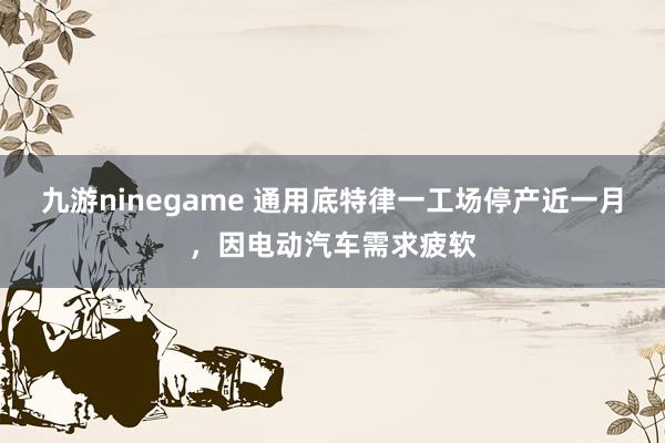 九游ninegame 通用底特律一工场停产近一月，因电动汽车需求疲软