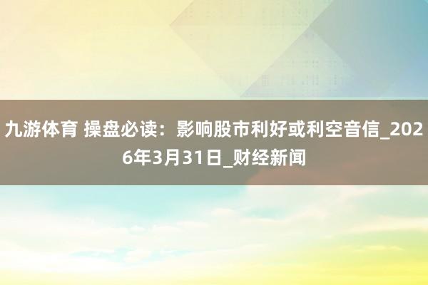 九游体育 操盘必读：影响股市利好或利空音信_2026年3月31日_财经新闻