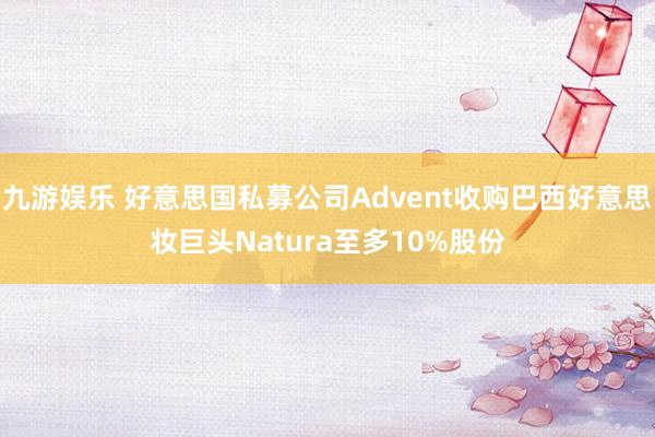 九游娱乐 好意思国私募公司Advent收购巴西好意思妆巨头Natura至多10%股份