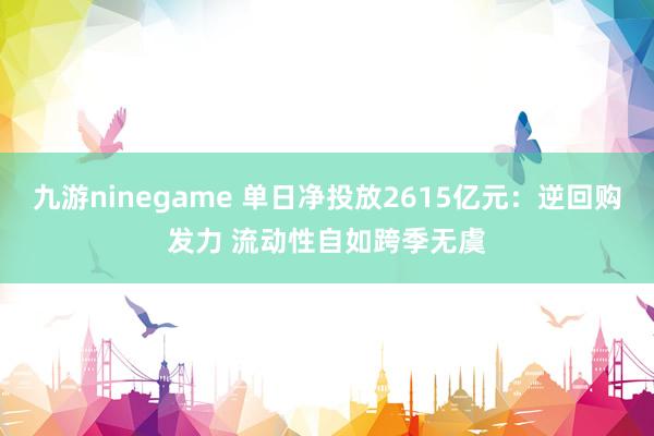 九游ninegame 单日净投放2615亿元：逆回购发力 流动性自如跨季无虞