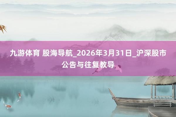 九游体育 股海导航_2026年3月31日_沪深股市公告与往复教导