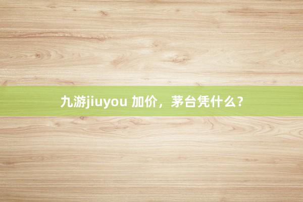 九游jiuyou 加价，茅台凭什么？